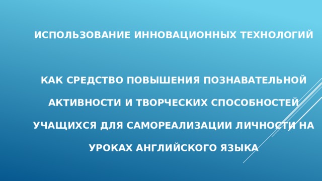 Использование инновационных технологий  как средство повышения познавательной активности и творческих способностей учащихся для самореализации личности на уроках английского языка