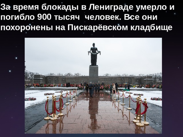 За время блокады в Лениграде умерло и погибло 900 тысяч человек. Все они похоронены на Пискарёвском кладбище