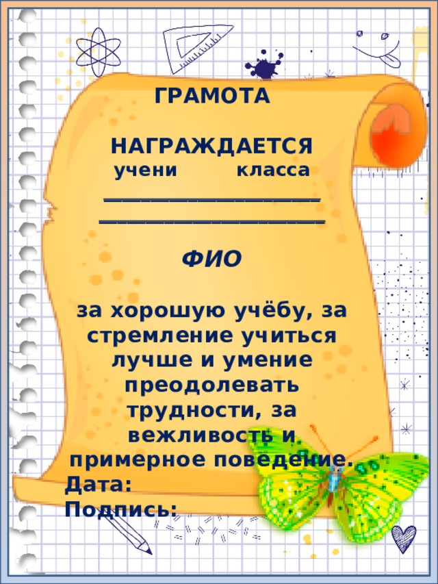 ГРАМОТА  НАГРАЖДАЕТСЯ учени класса _______________________ ________________________  ФИО  за хорошую учёбу, за стремление учиться лучше и умение преодолевать трудности, за вежливость и примерное поведение. Дата: Подпись: