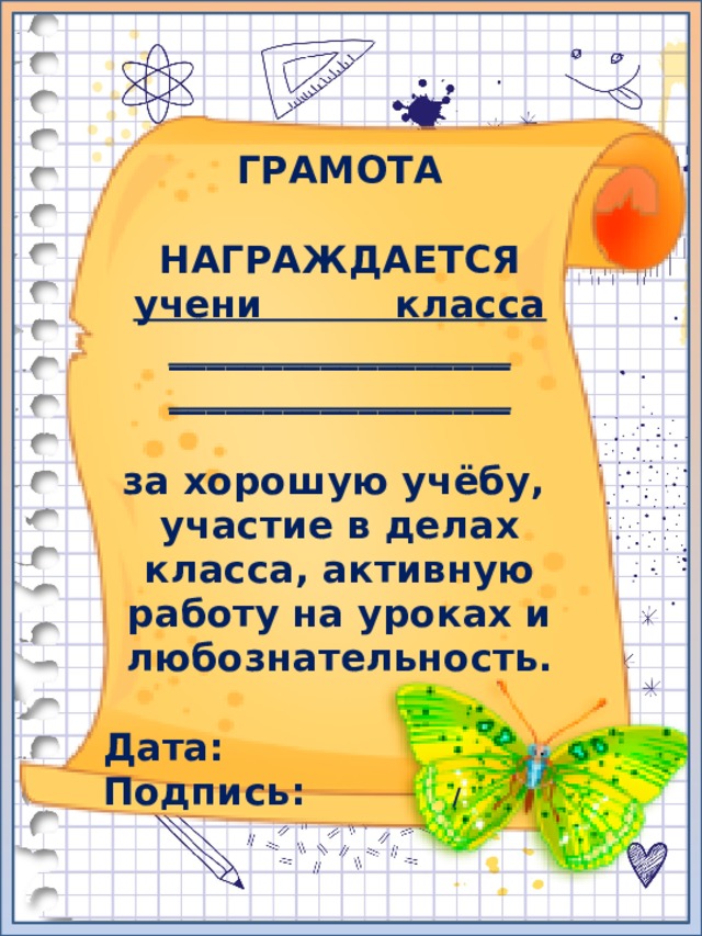 ГРАМОТА  НАГРАЖДАЕТСЯ учени класса __________________  __________________  за хорошую учёбу, участие в делах класса, активную работу на уроках и любознательность.  Дата: Подпись: /