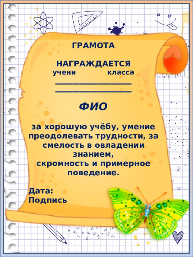 ГРАМОТА  НАГРАЖДАЕТСЯ учени класса ______________________ ______________________  ФИО  за хорошую учёбу, умение преодолевать трудности, за смелость в овладении знанием, скромность и примерное поведение.  Дата: Подпись