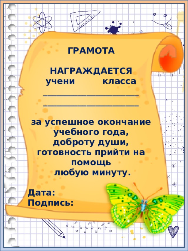 ГРАМОТА  НАГРАЖДАЕТСЯ учени класса ______________________ ______________________  за успешное окончание учебного года, доброту души, готовность прийти на помощь  любую минуту.  Дата: Подпись: