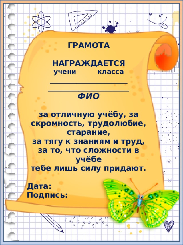 ГРАМОТА  НАГРАЖДАЕТСЯ учени класса _______________________ ________________________ ФИО  за отличную учёбу, за скромность, трудолюбие, старание, за тягу к знаниям и труд, за то, что сложности в учёбе тебе лишь силу придают.  Дата: Подпись: