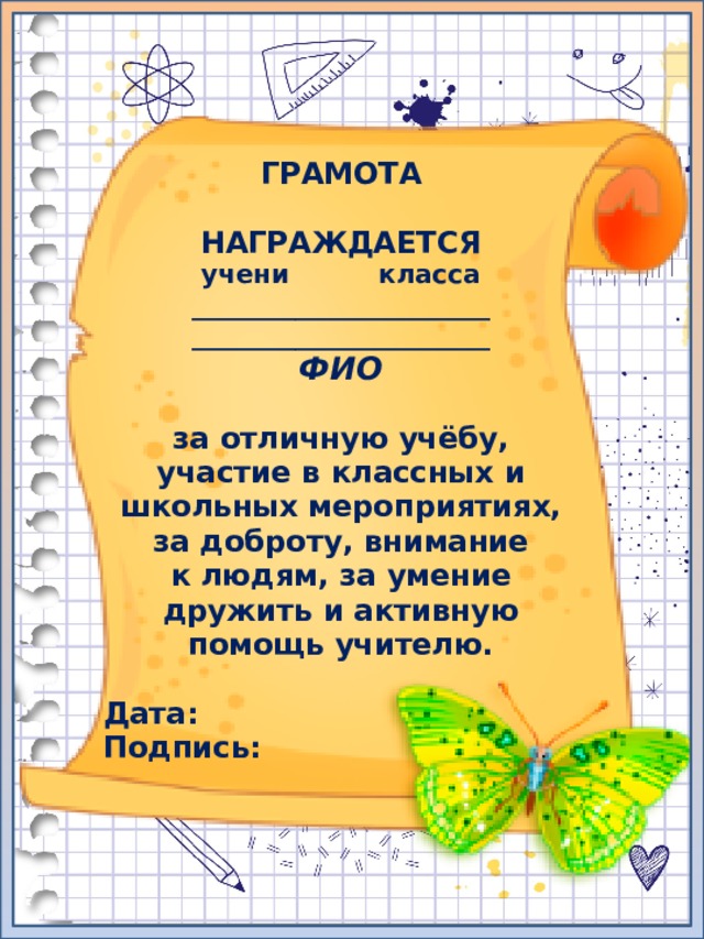 ГРАМОТА  НАГРАЖДАЕТСЯ учени класса _______________________ _______________________ ФИО  за отличную учёбу, участие в классных и школьных мероприятиях, за доброту, внимание к людям, за умение дружить и активную помощь учителю.  Дата: Подпись: