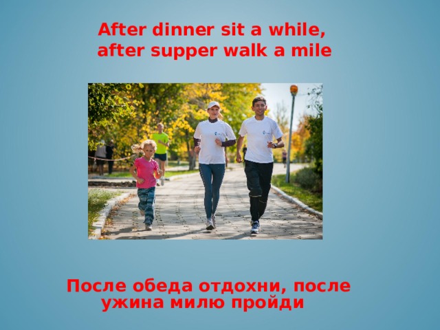 ЮЮ After dinner sit a while, after supper walk a mile     После обеда отдохни, после ужина милю пройди