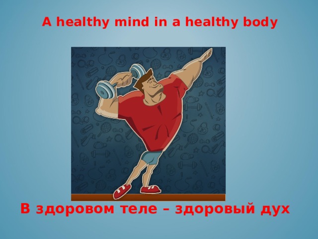 A healthy mind in a healthy body  В здоровом теле – здоровый дух