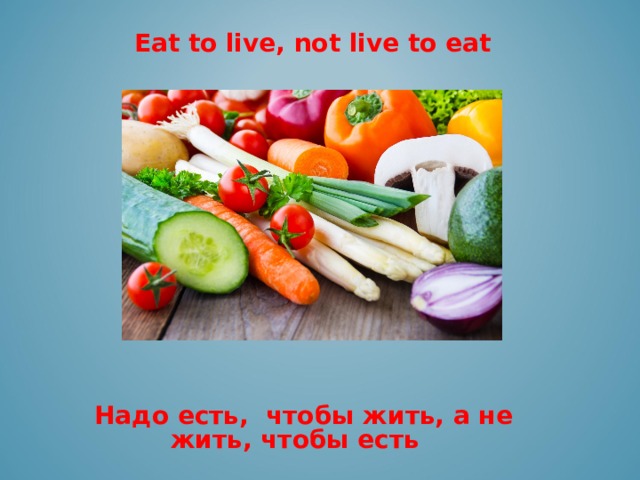 Eat to live, not live to eat     Надо есть, чтобы жить, а не жить, чтобы есть
