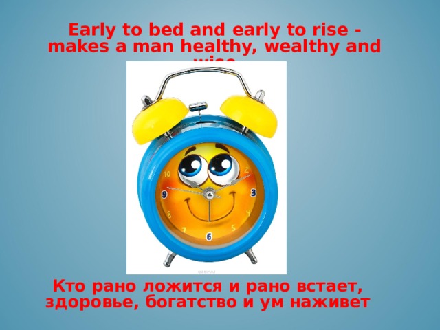 Early to bed and early to rise - makes a man healthy, wealthy and wise     Кто рано ложится и рано встает, здоровье, богатство и ум наживет