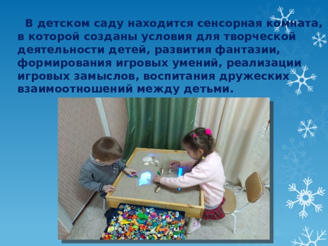 В детском саду находится сенсорная комната, в которой созданы условия для творческой деятельности детей, развития фантазии, формирования игровых умений, реализации игровых замыслов, воспитания дружеских взаимоотношений между детьми.