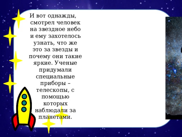 И вот однажды, смотрел человек на звездное небо и ему захотелось узнать, что же это за звезды и почему они такие яркие. Ученые придумали специальные приборы – телескопы, с помощью которых наблюдали за планетами .