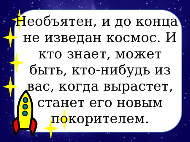 Необъятен, и до конца не изведан космос. И кто знает, может быть, кто-нибудь из вас, когда вырастет, станет его новым покорителем.