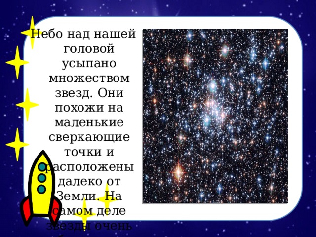 Небо над нашей головой усыпано множеством звезд. Они похожи на маленькие сверкающие точки и расположены далеко от Земли. На самом деле звезды очень большие.