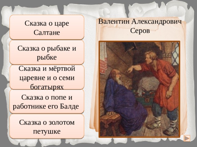 Сказка о царе Салтане Валентин Александрович Неправильно Серов Подумай хорошо Сказка о рыбаке и рыбке А Балда приговаривал с укоризной: «Не гонялся бы ты, поп, за дешевизной». Подумай ещё Сказка и мёртвой царевне и о семи богатырях Сказка о попе и работнике его Балде Правильно Сказка о золотом петушке Увы, неверно