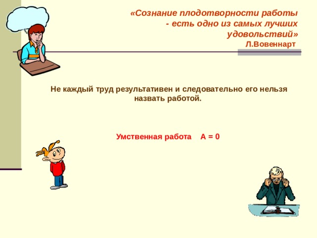 «Сознание плодотворности работы - есть одно из самых лучших удовольствий»  Л.Вовеннарт Не каждый труд результативен и следовательно его нельзя назвать работой.    Умственная работа А = 0