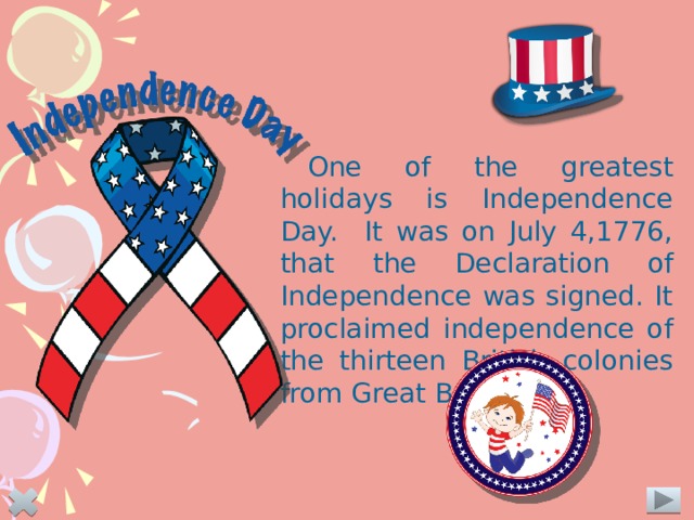 One of the greatest holidays is Independence Day. It was on July 4,1776, that the Declaration  of Independence was signed. It proclaimed independence of the thirteen British colonies from Great Britain.