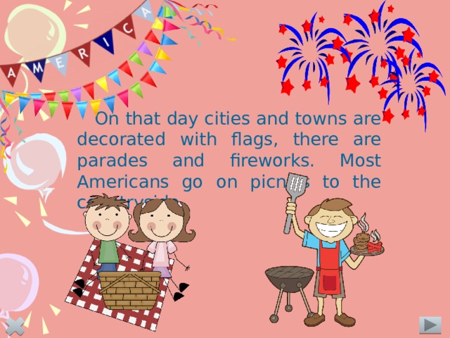 On that day cities and towns are decorated with flags, there are parades and fireworks. Most Americans go on picnics to the countryside.