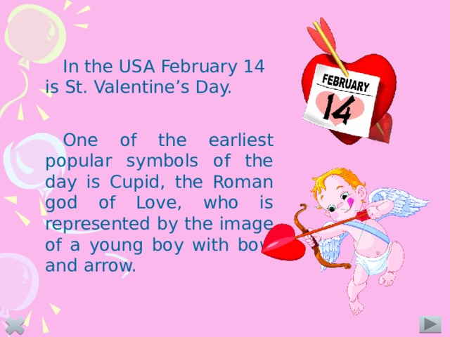 In the USA February 14 is St. Valentine’s Day.   One of the earliest popular symbols of the day is Cupid, the Roman god of Love, who is represented by the image of a young boy with bow and arrow.