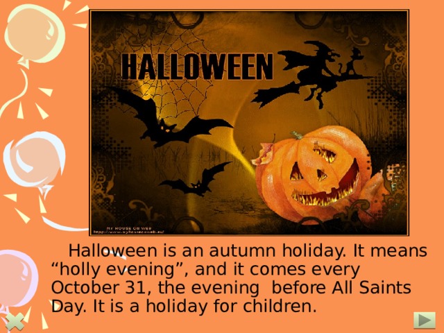 Halloween is an autumn holiday. It means “holly evening”, and it comes every October 31, the evening before All Saints Day. It is a holiday for children.