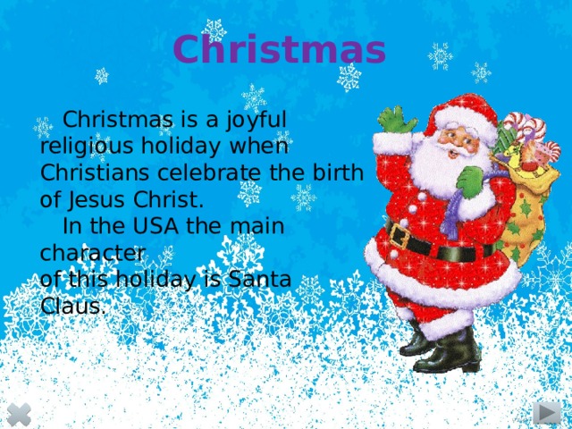 Christmas Christmas is a joyful religious holiday when Christians celebrate the birth of Jesus Christ. In the USA the main character of this holiday is Santa Claus.