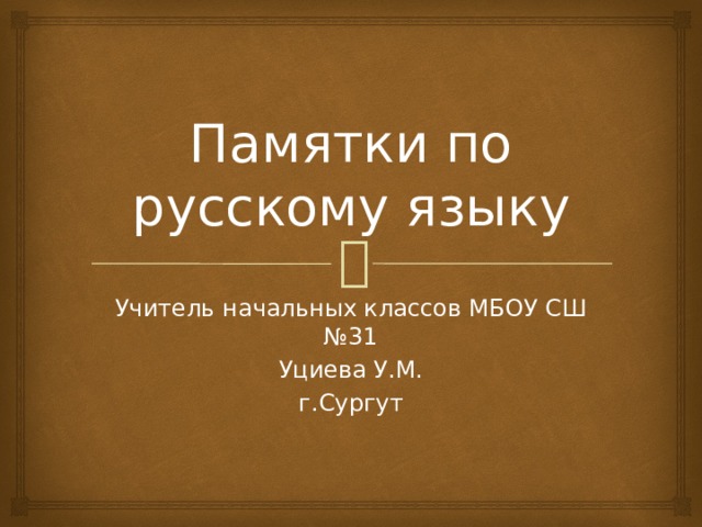 Памятки по русскому языку Учитель начальных классов МБОУ СШ №31 Уциева У.М. г.Сургут