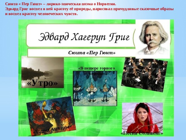 Сюита « Пер Гюнт» – лирико-эпическая поэма о Норвегии. Эдвард Григ воспел в ней красоту её природы, нарисовал причудливые сказочные образы и воспел красоту человеческих чувств.