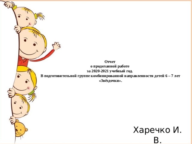 Отчет  о проделанной работе  за 2020-2021 учебный год.  В подготовительной группе комбинированной направленности детей 6 – 7 лет «Звёздочки».   Харечко И. В.