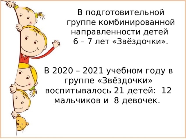 В подготовительной группе комбинированной направленности детей  6 – 7 лет «Звёздочки».   В 2020 – 2021 учебном году в группе «Звёздочки» воспитывалось 21 детей: 12 мальчиков и 8 девочек.