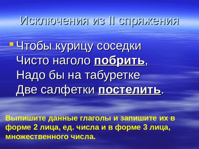 Исключения из II спряжения Чтобы курицу соседки  Чисто наголо побрить ,  Надо бы на табуретке  Две салфетки постелить . Выпишите данные глаголы и запишите их в форме 2 лица, ед. числа и в форме 3 лица, множественного числа.