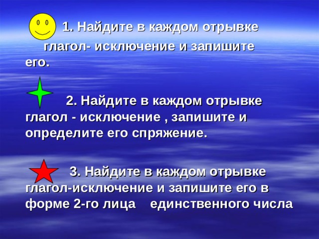 1. Найдите в каждом отрывке  глагол- исключение и запишите   его.   2. Найдите в каждом отрывке глагол - исключение , запишите и определите его спряжение.   3. Найдите в каждом отрывке глагол-исключение и запишите его в форме 2-го лица единственного числа