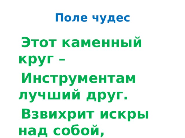 Поле чудес  Этот каменный круг –  Инструментам лучший друг.  Взвихрит искры над собой,  Острым сделает тупое.