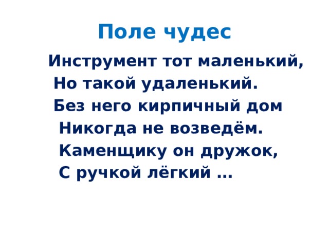 Поле чудес  Инструмент тот маленький,  Но такой удаленький.  Без него кирпичный дом  Никогда не возведём.  Каменщику он дружок,  С ручкой лёгкий …