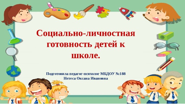 Социально-личностная готовность детей к школе.  Подготовила педагог-психолог МБДОУ №188 Нетеса Оксана Ивановна