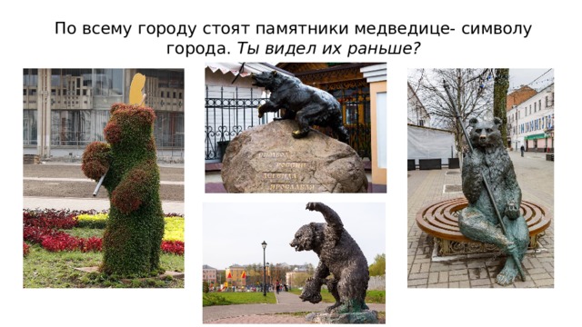 По всему городу стоят памятники медведице- символу города. Ты видел их раньше?