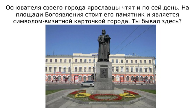Основателя своего города ярославцы чтят и по сей день. На площади Богоявления стоит его памятник и является символом-визитной карточкой города. Ты бывал здесь?