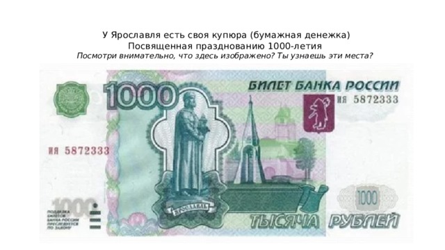 У Ярославля есть своя купюра (бумажная денежка)  Посвященная празднованию 1000-летия  Посмотри внимательно, что здесь изображено? Ты узнаешь эти места?
