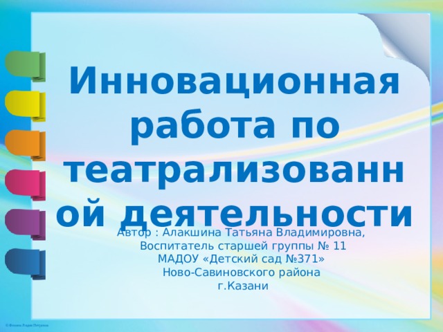 Инновационная работа по театрализованной деятельности Автор : Алакшина Татьяна Владимировна, Воспитатель старшей группы № 11 МАДОУ «Детский сад №371» Ново-Савиновского района г.Казани