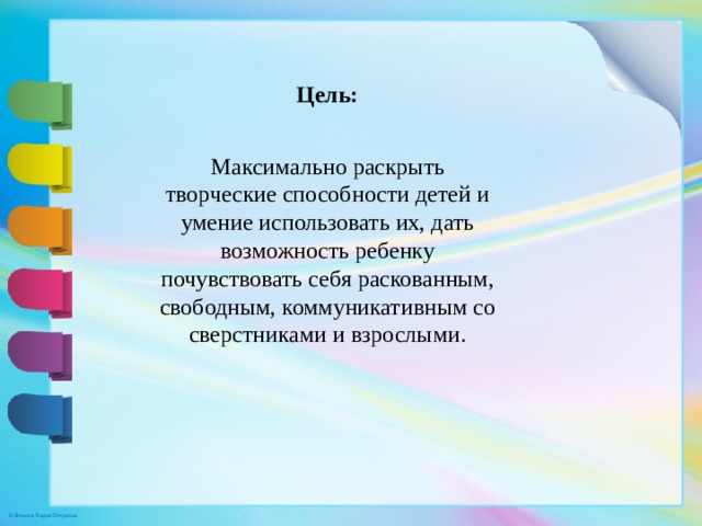 Цель: Максимально раскрыть творческие способности детей и умение использовать их, дать возможность ребенку почувствовать себя раскованным, свободным, коммуникативным со сверстниками и взрослыми.