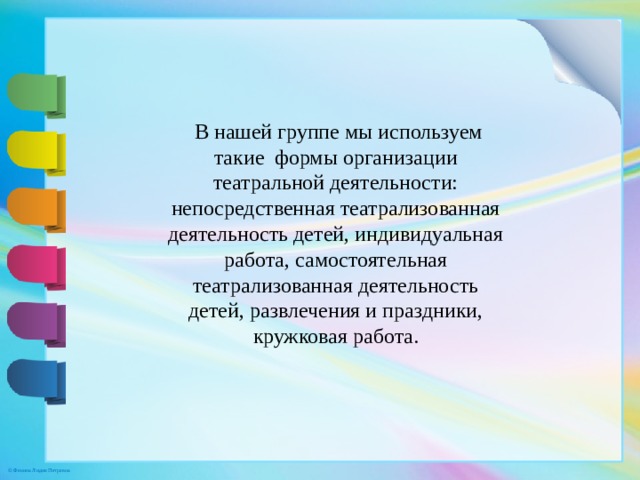   В нашей группе мы используем такие  формы организации театральной деятельности: непосредственная театрализованная деятельность детей, индивидуальная работа, самостоятельная театрализованная деятельность детей, развлечения и праздники, кружковая работа.