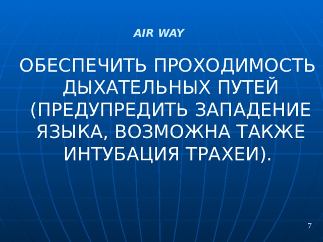 AIR  WAY  ОБЕСПЕЧИТЬ ПРОХОДИМОСТЬ ДЫХАТЕЛЬНЫХ ПУТЕЙ (ПРЕДУПРЕДИТЬ ЗАПАДЕНИЕ ЯЗЫКА, ВОЗМОЖНА ТАКЖЕ ИНТУБАЦИЯ ТРАХЕИ).  7