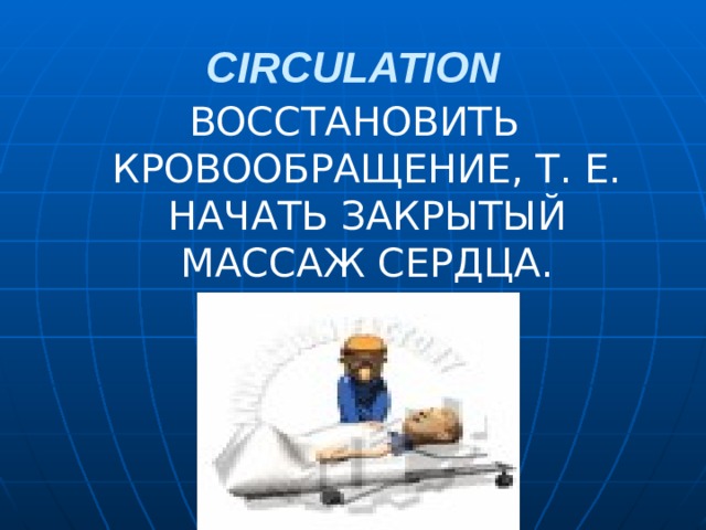 CIRCULATION ВОССТАНОВИТЬ КРОВООБРАЩЕНИЕ, Т. Е. НАЧАТЬ ЗАКРЫТЫЙ МАССАЖ СЕРДЦА.