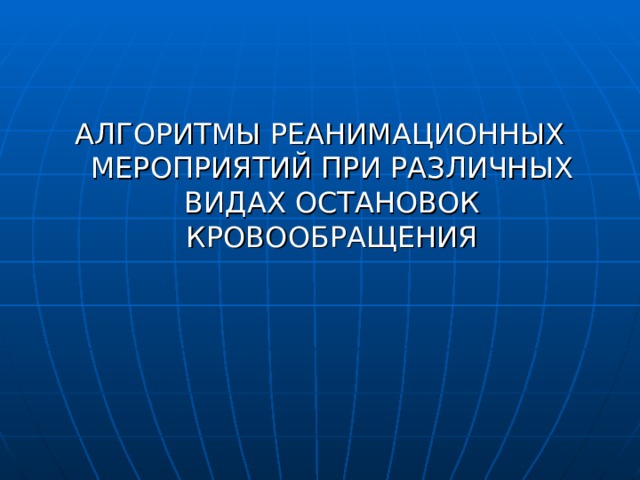 АЛГОРИТМЫ РЕАНИМАЦИОННЫХ МЕРОПРИЯТИЙ ПРИ РАЗЛИЧНЫХ ВИДАХ ОСТАНОВОК КРОВООБРАЩЕНИЯ