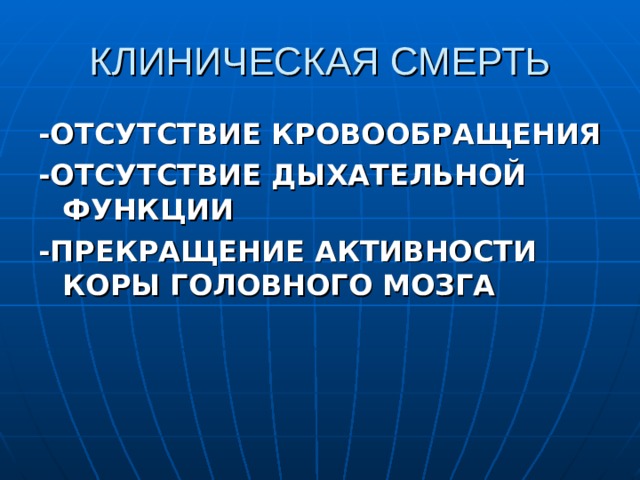 КЛИНИЧЕСКАЯ СМЕРТЬ -ОТСУТСТВИЕ КРОВООБРАЩЕНИЯ -ОТСУТСТВИЕ ДЫХАТЕЛЬНОЙ ФУНКЦИИ -ПРЕКРАЩЕНИЕ АКТИВНОСТИ КОРЫ ГОЛОВНОГО МОЗГА