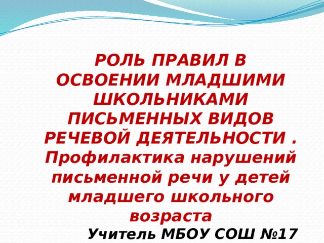 РОЛЬ ПРАВИЛ В ОСВОЕНИИ МЛАДШИМИ ШКОЛЬНИКАМИ ПИСЬМЕННЫХ ВИДОВ РЕЧЕВОЙ ДЕЯТЕЛЬНОСТИ . Профилактика нарушений письменной речи у детей младшего школьного возраста Учитель МБОУ СОШ №17 Лютик Е.Б.