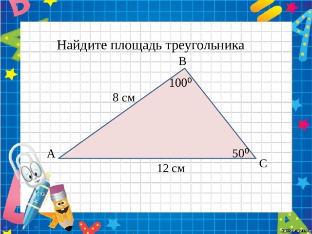 Найдите площадь треугольника В 100 ⁰ 8 см А 50 ⁰ С 12 см