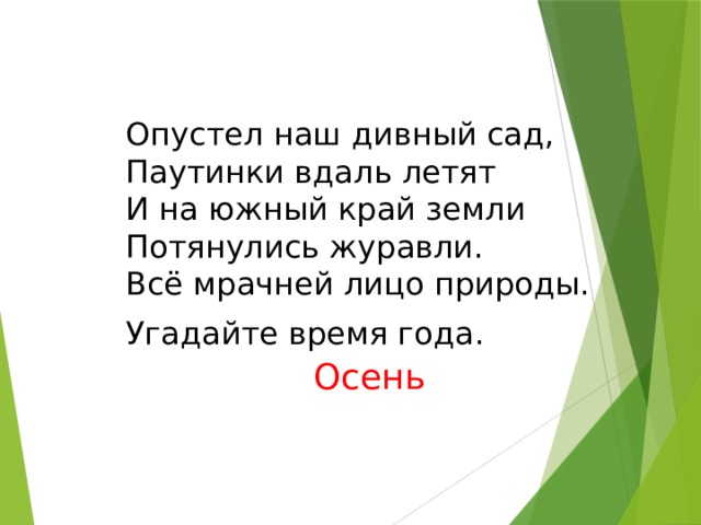 Опустел наш дивный сад,   Паутинки вдаль летят  И на южный край земли  Потянулись журавли.  Всё мрачней лицо природы. Угадайте время года. Осень