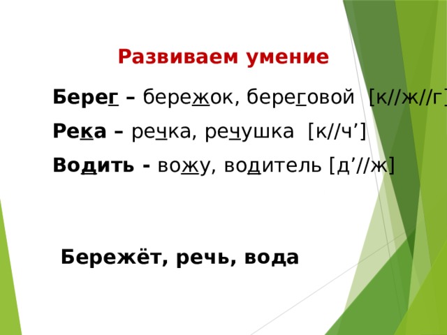 Развиваем умение Бере г – бере ж ок, бере г овой [к//ж//г] Ре к а – ре ч ка, ре ч ушка [к//ч’] Во д ить - во ж у, во д итель [д’//ж] Бережёт, речь, вода