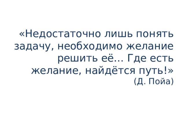 «Недостаточно лишь понять задачу, необходимо желание решить её… Где есть желание, найдётся путь!»  (Д. Пойа)