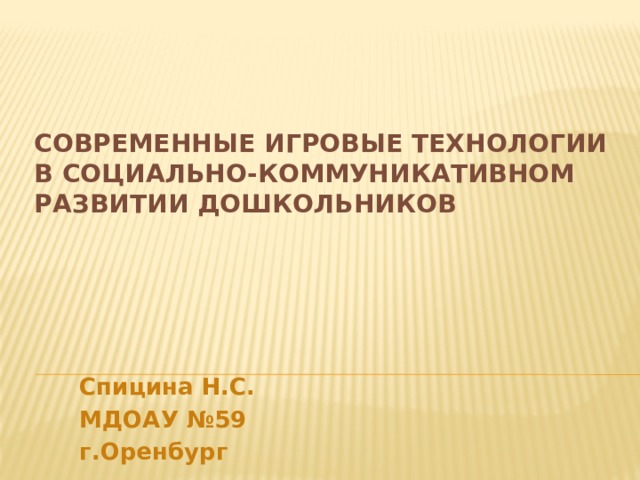 СОВРЕМЕННЫЕ ИГРОВЫЕ технологии В СОЦИАЛЬНО-КОММУНИКАТИВНОМ РАЗВИТИИ ДОШКОЛЬНИКОВ    Спицина Н.С. МДОАУ №59 г.Оренбург