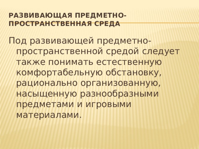 Развивающая предметно-пространственная среда Под развивающей предметно-пространственной средой следует также понимать естественную комфортабельную обстановку, рационально организованную, насыщенную разнообразными предметами и игровыми материалами.