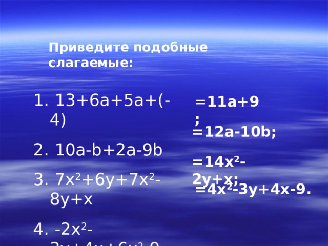 Приведите подобные слагаемые:  13+6a+5a+(-  4)  10a-b+2a-9b  7x 2 +6y+7x 2 -8y+x  -2x 2 -3y+4x + 6x 2 -9 = 11a+9 ; =12a-10b ; =14x 2 -2y+x ; =4x 2 -3y+4x-9 .